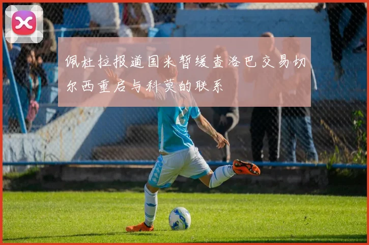 佩杜拉报道国米暂缓查洛巴交易切尔西重启与科莫的联系