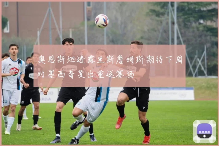 奥恩斯坦透露里斯詹姆斯期待下周对墨西哥复出重返赛场
