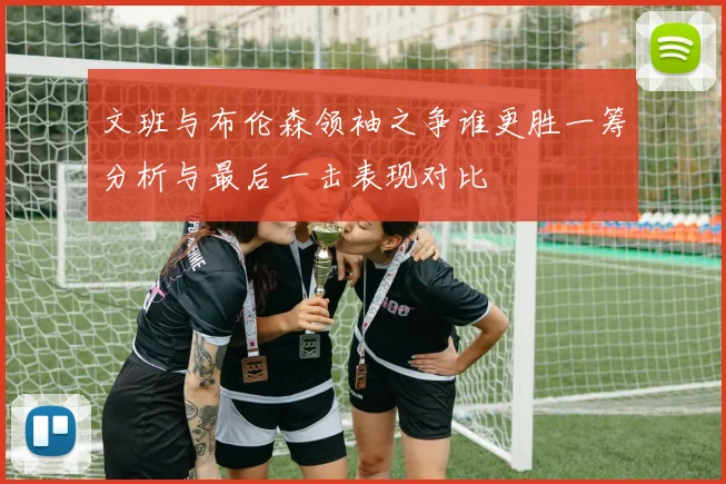 文班与布伦森领袖之争谁更胜一筹分析与最后一击表现对比