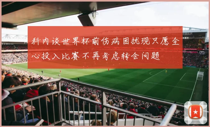 科内谈世界杯前伤病困扰现只愿全心投入比赛不再考虑转会问题