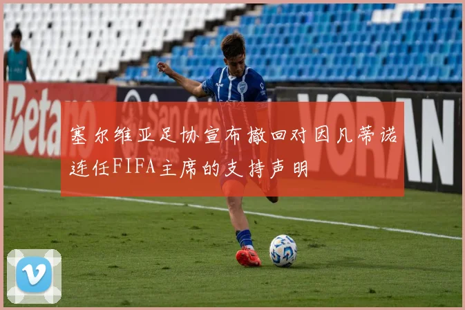 塞尔维亚足协宣布撤回对因凡蒂诺连任FIFA主席的支持声明