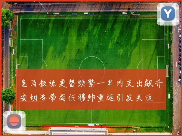 皇马教练更替频繁一年内支出飙升安切洛蒂离任穆帅重返引发关注