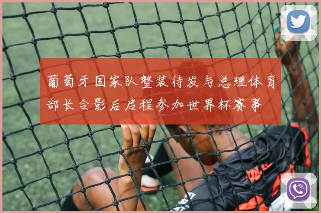 葡萄牙国家队整装待发与总理体育部长合影后启程参加世界杯赛事