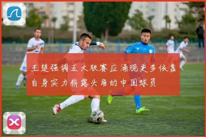 王楚强调五大联赛应涌现更多依靠自身实力崭露头角的中国球员