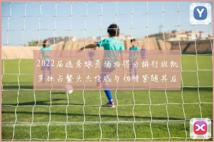 2022届选秀球员场均得分排行班凯罗独占鳌头杰伦威与切特紧随其后