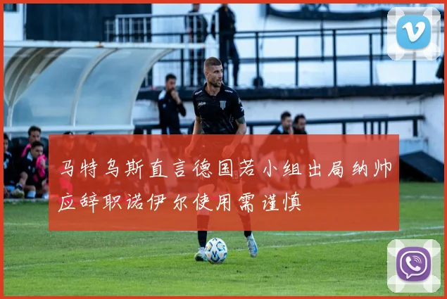 马特乌斯直言德国若小组出局纳帅应辞职诺伊尔使用需谨慎