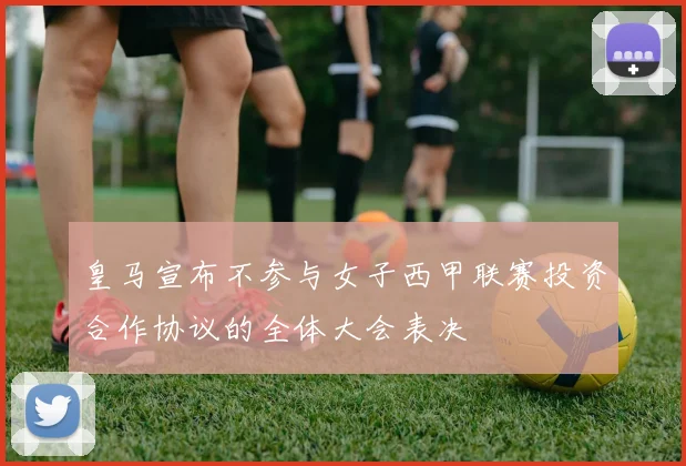 皇马宣布不参与女子西甲联赛投资合作协议的全体大会表决